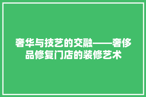奢华与技艺的交融——奢侈品修复门店的装修艺术
