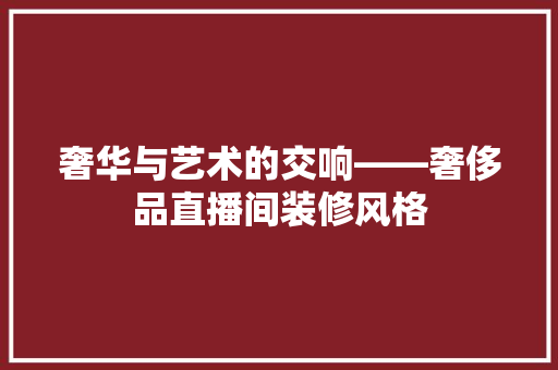 奢华与艺术的交响——奢侈品直播间装修风格