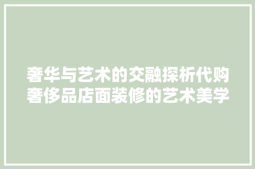 奢华与艺术的交融探析代购奢侈品店面装修的艺术美学
