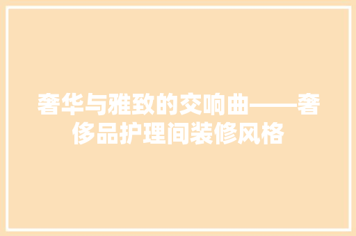 奢华与雅致的交响曲——奢侈品护理间装修风格