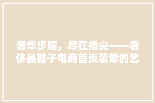 奢华步履，尽在指尖——奢侈品鞋子电商首页装修的艺术与智慧