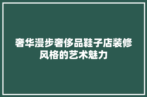 奢华漫步奢侈品鞋子店装修风格的艺术魅力