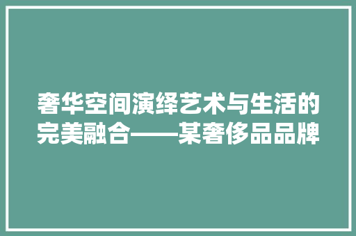 奢华空间演绎艺术与生活的完美融合——某奢侈品品牌装修效果图赏析