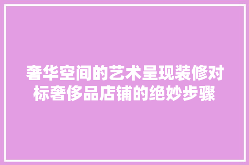 奢华空间的艺术呈现装修对标奢侈品店铺的绝妙步骤