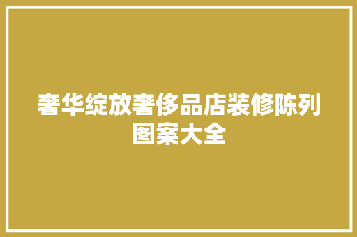奢华绽放奢侈品店装修陈列图案大全