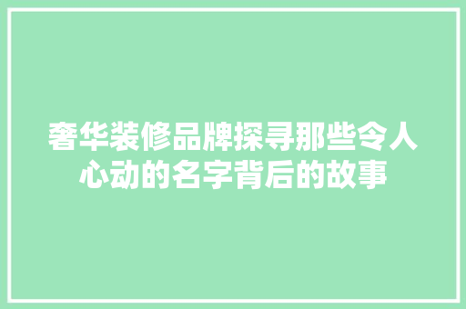 奢华装修品牌探寻那些令人心动的名字背后的故事