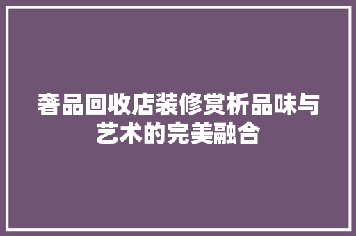 奢品回收店装修赏析品味与艺术的完美融合