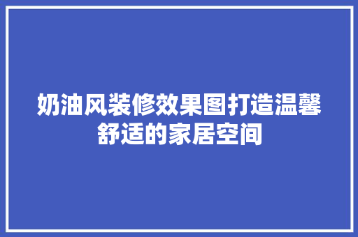 奶油风装修效果图打造温馨舒适的家居空间