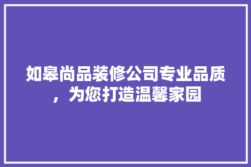 如皋尚品装修公司专业品质，为您打造温馨家园