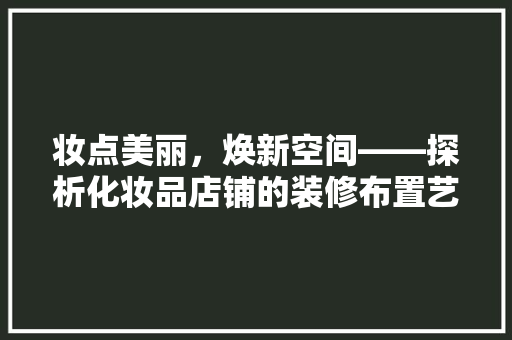 妆点美丽，焕新空间——探析化妆品店铺的装修布置艺术