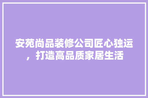 安苑尚品装修公司匠心独运，打造高品质家居生活