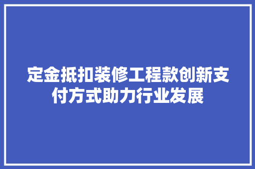定金抵扣装修工程款创新支付方式助力行业发展