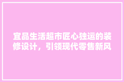 宜品生活超市匠心独运的装修设计，引领现代零售新风尚