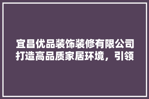 宜昌优品装饰装修有限公司打造高品质家居环境，引领行业新风尚