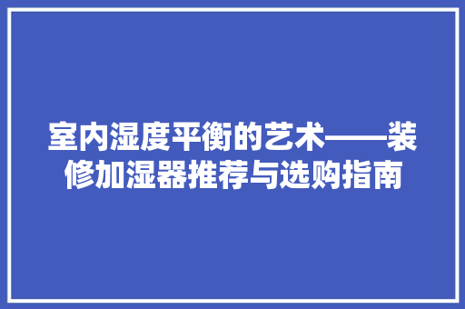 室内湿度平衡的艺术——装修加湿器推荐与选购指南
