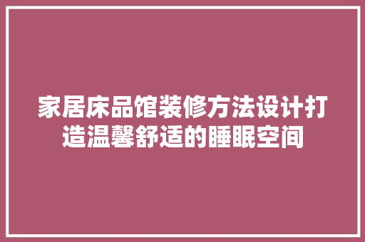 家居床品馆装修方法设计打造温馨舒适的睡眠空间