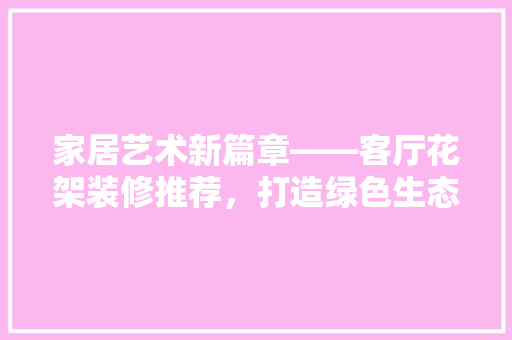 家居艺术新篇章——客厅花架装修推荐，打造绿色生态空间