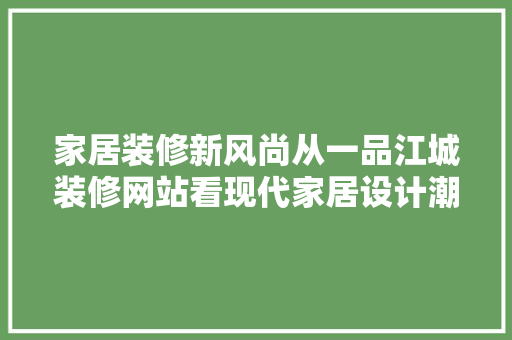 家居装修新风尚从一品江城装修网站看现代家居设计潮流