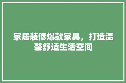 家居装修爆款家具，打造温馨舒适生活空间