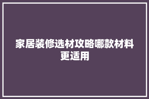家居装修选材攻略哪款材料更适用 住宅建筑设计