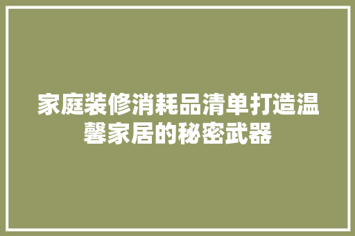 家庭装修消耗品清单打造温馨家居的秘密武器