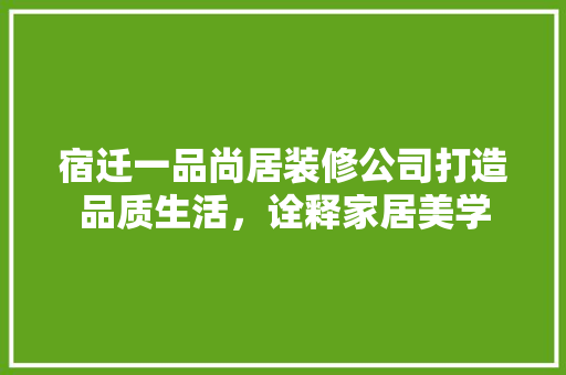宿迁一品尚居装修公司打造品质生活，诠释家居美学