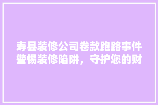 寿县装修公司卷款跑路事件警惕装修陷阱，守护您的财产安全