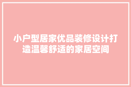 小户型居家优品装修设计打造温馨舒适的家居空间