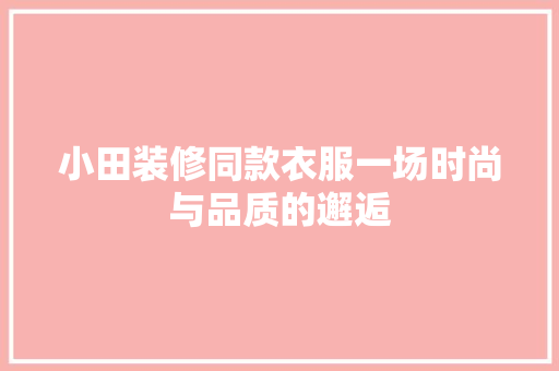 小田装修同款衣服一场时尚与品质的邂逅