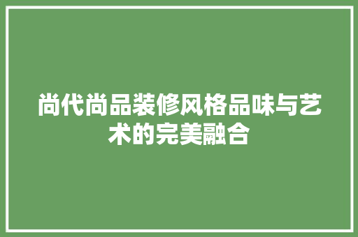 尚代尚品装修风格品味与艺术的完美融合