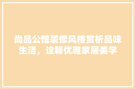 尚品公馆装修风格赏析品味生活，诠释优雅家居美学