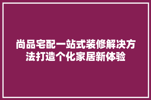 尚品宅配一站式装修解决方法打造个化家居新体验