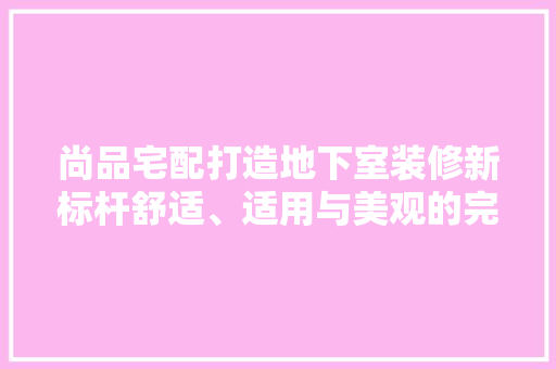 尚品宅配打造地下室装修新标杆舒适、适用与美观的完美融合