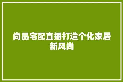 尚品宅配直播打造个化家居新风尚