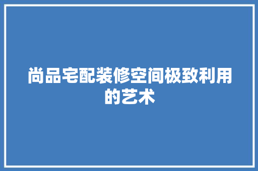尚品宅配装修空间极致利用的艺术