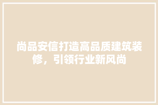 尚品安信打造高品质建筑装修，引领行业新风尚