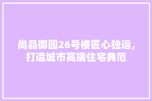 尚品御园26号楼匠心独运，打造城市高端住宅典范