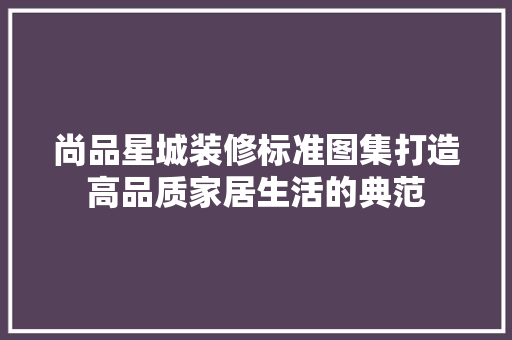 尚品星城装修标准图集打造高品质家居生活的典范