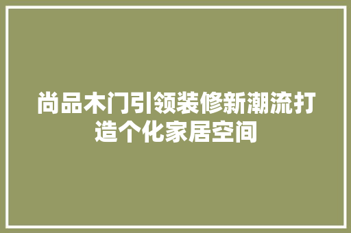 尚品木门引领装修新潮流打造个化家居空间