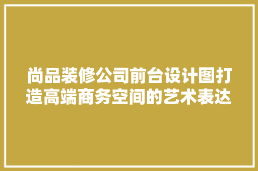 尚品装修公司前台设计图打造高端商务空间的艺术表达 材料设备