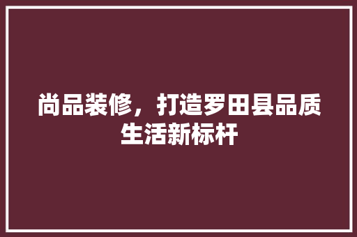 尚品装修，打造罗田县品质生活新标杆