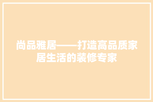 尚品雅居——打造高品质家居生活的装修专家