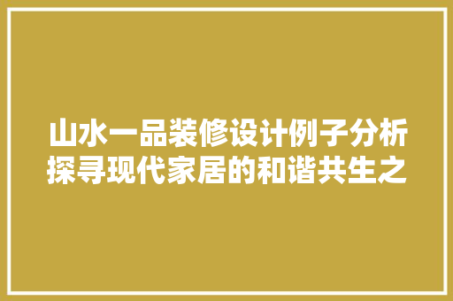 山水一品装修设计例子分析探寻现代家居的和谐共生之路 常用建材