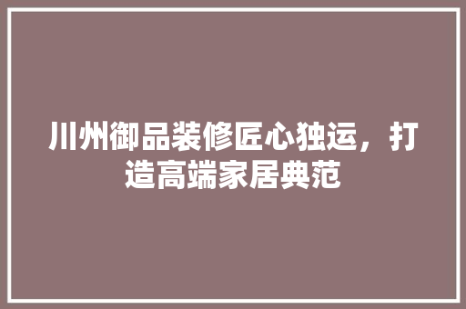川州御品装修匠心独运，打造高端家居典范