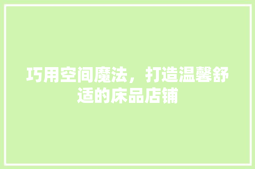 巧用空间魔法，打造温馨舒适的床品店铺