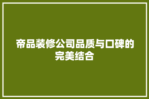 帝品装修公司品质与口碑的完美结合