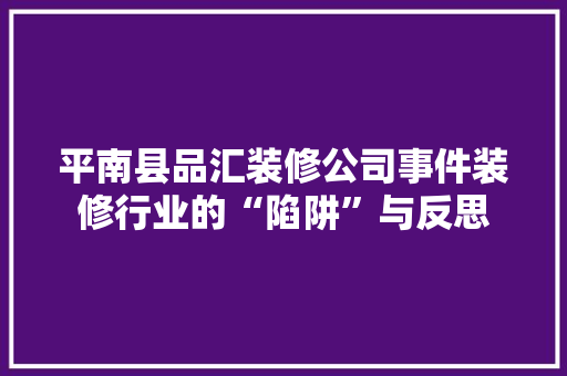 平南县品汇装修公司事件装修行业的“陷阱”与反思
