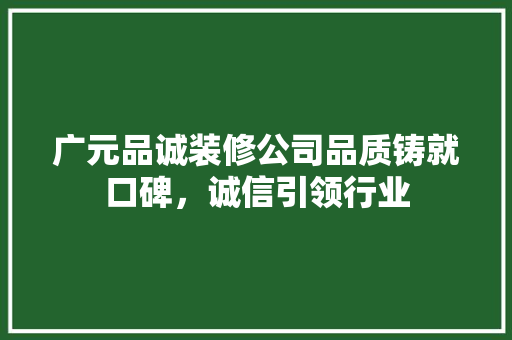 广元品诚装修公司品质铸就口碑，诚信引领行业