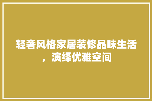 轻奢风格家居装修品味生活，演绎优雅空间