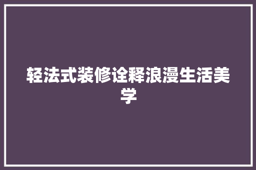 轻法式装修诠释浪漫生活美学